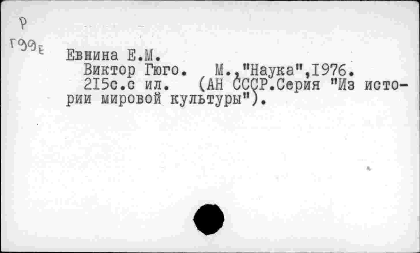 ﻿Евнина Е.М.
Виктор Гюго. М.,"Наука",1976.
215с.с ил. (АН СССР.Серия "Из истории мировой культуры").